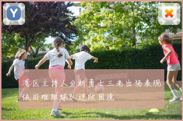 湾区主持人分析勇士三老出场表现依旧难阻球队连败困境