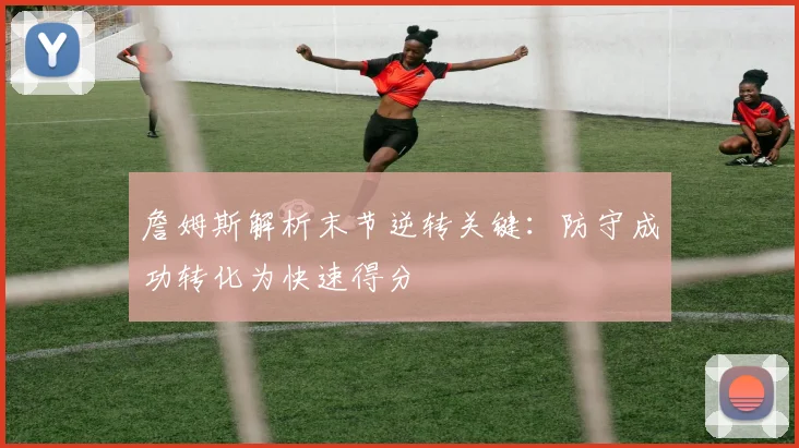 詹姆斯解析末节逆转关键：防守成功转化为快速得分