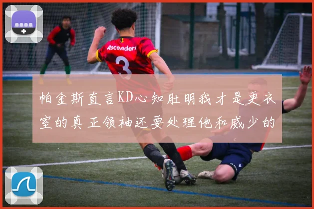 帕金斯直言KD心知肚明我才是更衣室的真正领袖还要处理他和威少的麻烦