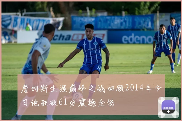 詹姆斯生涯巅峰之战回顾2014年今日他狂砍61分震撼全场