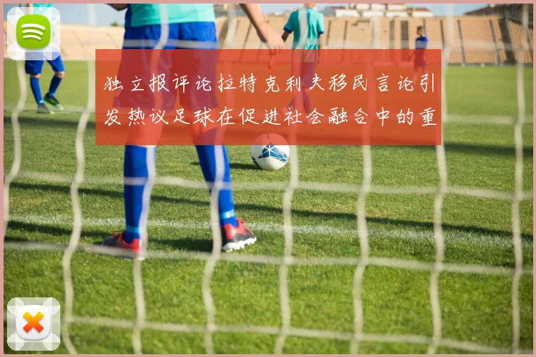 独立报评论拉特克利夫移民言论引发热议足球在促进社会融合中的重要作用