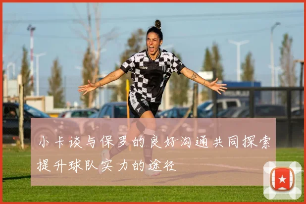 小卡谈与保罗的良好沟通共同探索提升球队实力的途径