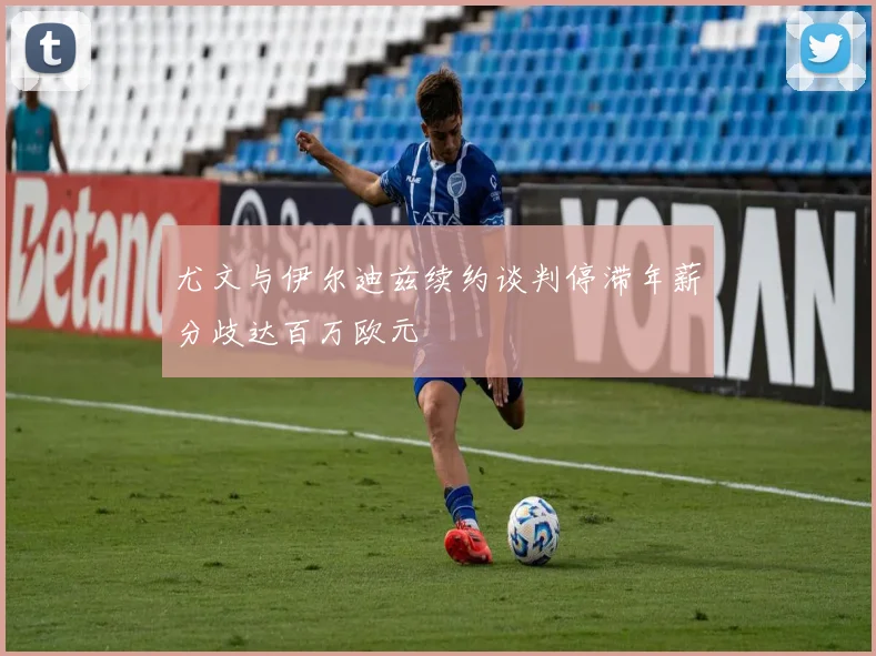 尤文与伊尔迪兹续约谈判停滞年薪分歧达百万欧元