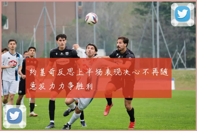 约基奇反思上半场表现决心不再随意发力力争胜利