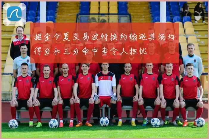 掘金今夏交易波特换约翰逊其场均得分和三分命中率令人担忧