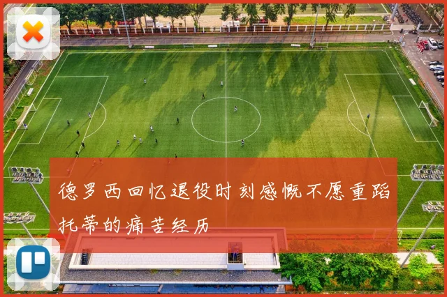 德罗西回忆退役时刻感慨不愿重蹈托蒂的痛苦经历