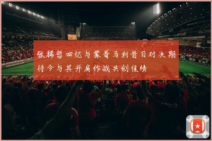 张稀哲回忆与蒙哥马利昔日对决期待今与其并肩作战共创佳绩