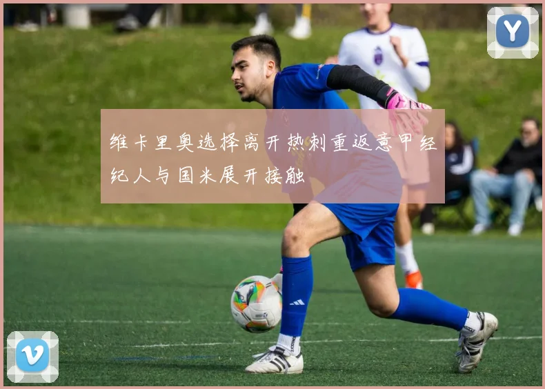 维卡里奥选择离开热刺重返意甲经纪人与国米展开接触
