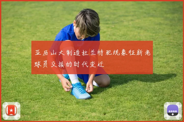 亚历山大制造杜兰特犯规象征新老球员交接的时代变迁