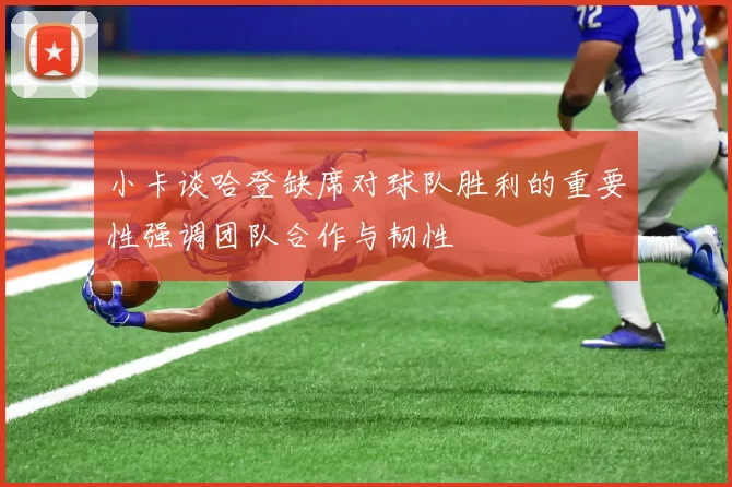 小卡谈哈登缺席对球队胜利的重要性强调团队合作与韧性
