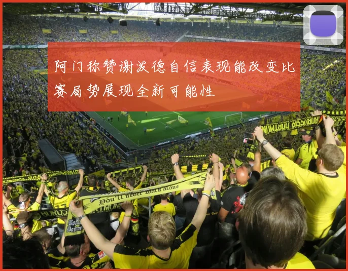 阿门称赞谢泼德自信表现能改变比赛局势展现全新可能性