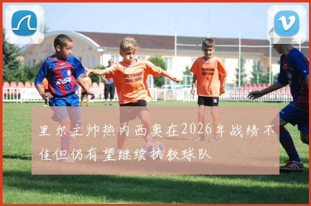 里尔主帅热内西奥在2026年战绩不佳但仍有望继续执教球队