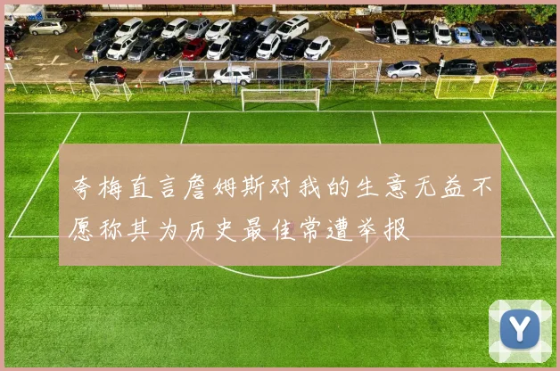 夸梅直言詹姆斯对我的生意无益不愿称其为历史最佳常遭举报