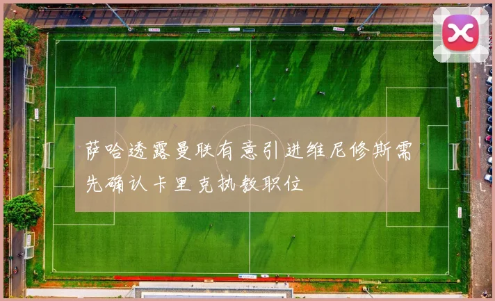 萨哈透露曼联有意引进维尼修斯需先确认卡里克执教职位