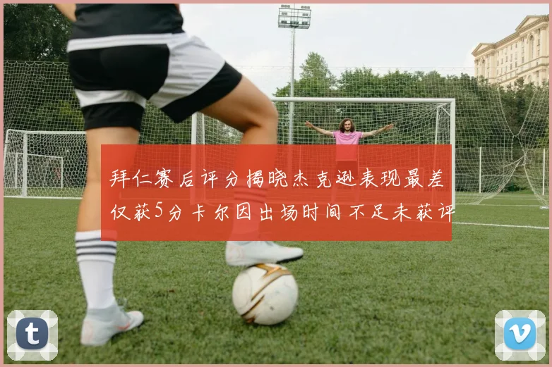 拜仁赛后评分揭晓杰克逊表现最差仅获5分卡尔因出场时间不足未获评分