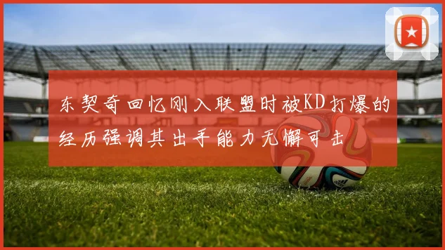 东契奇回忆刚入联盟时被KD打爆的经历强调其出手能力无懈可击