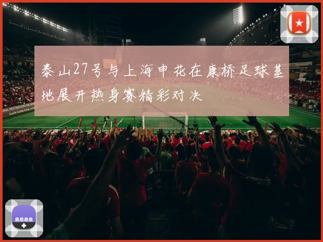 泰山27号与上海申花在康桥足球基地展开热身赛精彩对决