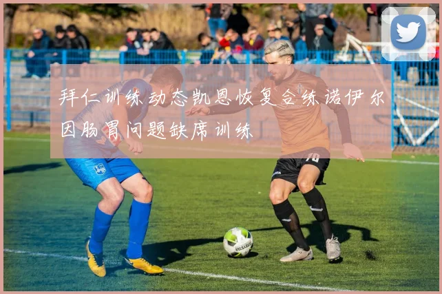 拜仁训练动态凯恩恢复合练诺伊尔因肠胃问题缺席训练