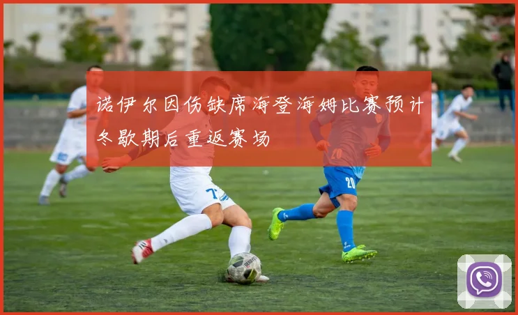 诺伊尔因伤缺席海登海姆比赛预计冬歇期后重返赛场