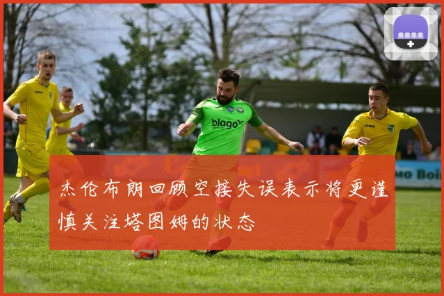 杰伦布朗回顾空接失误表示将更谨慎关注塔图姆的状态