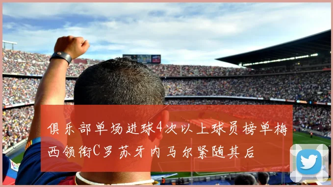 俱乐部单场进球4次以上球员榜单梅西领衔C罗苏牙内马尔紧随其后