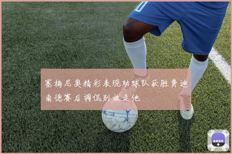 塞梅尼奥精彩表现助球队获胜费迪南德赛后调侃别放走他