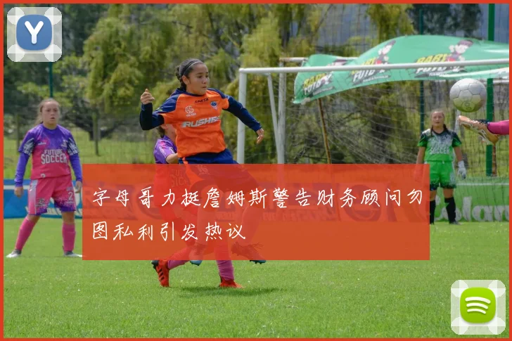 字母哥力挺詹姆斯警告财务顾问勿图私利引发热议