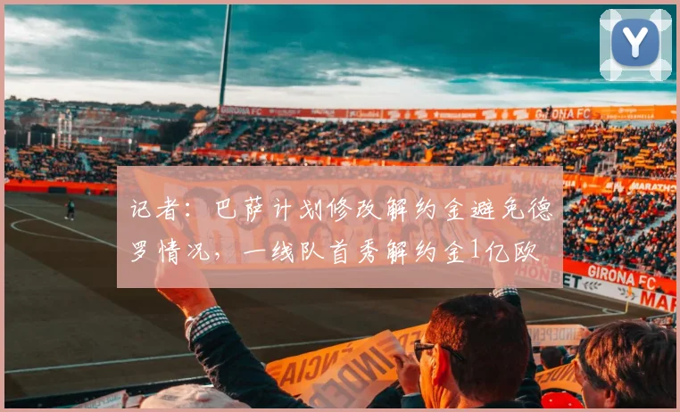 记者：巴萨计划修改解约金避免德罗情况，一线队首秀解约金1亿欧