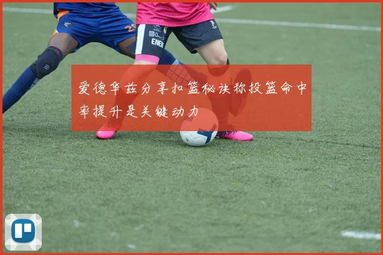 爱德华兹分享扣篮秘诀称投篮命中率提升是关键动力