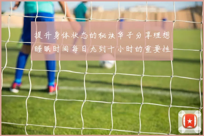 提升身体状态的秘诀华子分享理想睡眠时间每日九到十小时的重要性
