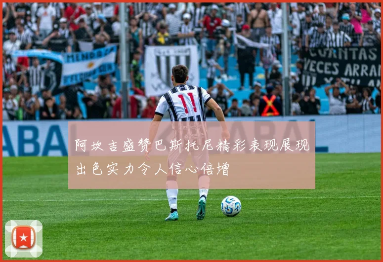 阿坎吉盛赞巴斯托尼精彩表现展现出色实力令人信心倍增