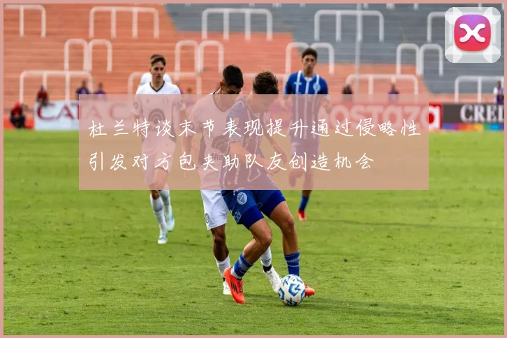 杜兰特谈末节表现提升通过侵略性引发对方包夹助队友创造机会