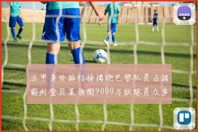 法甲身价排行榜揭晓巴黎队员占据前列登贝莱领衔9000万欧球员众多