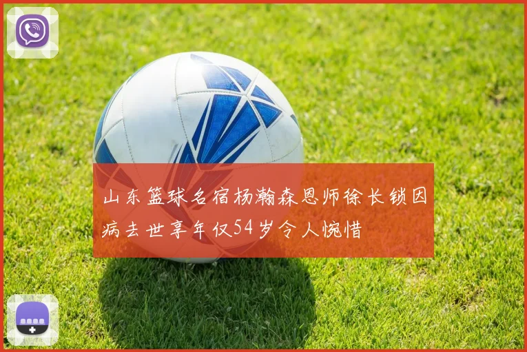 山东篮球名宿杨瀚森恩师徐长锁因病去世享年仅54岁令人惋惜