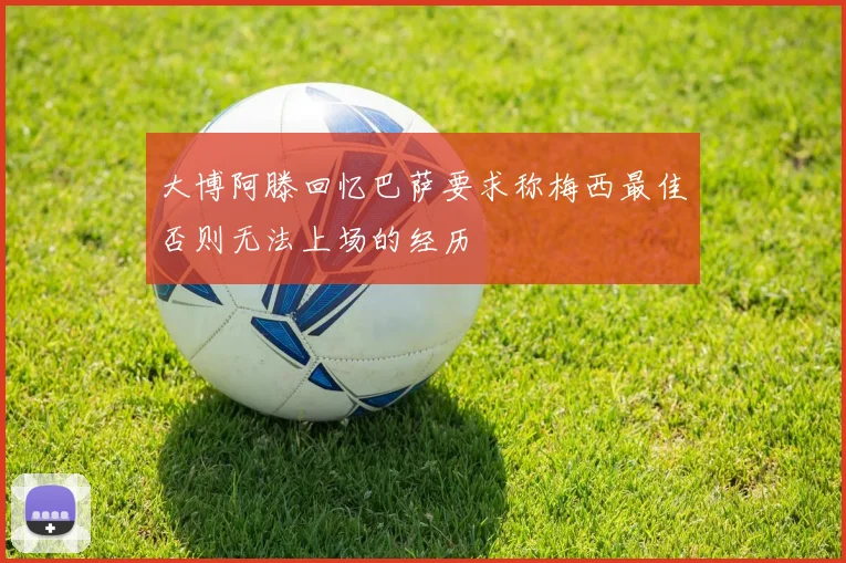 大博阿滕回忆巴萨要求称梅西最佳否则无法上场的经历