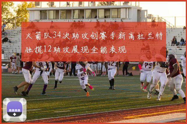 火箭队34次助攻创赛季新高杜兰特独揽12助攻展现全能表现