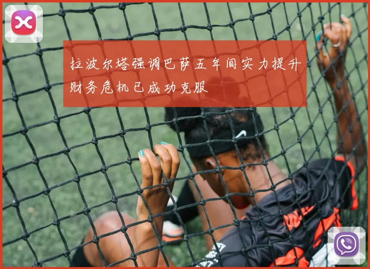 拉波尔塔强调巴萨五年间实力提升财务危机已成功克服