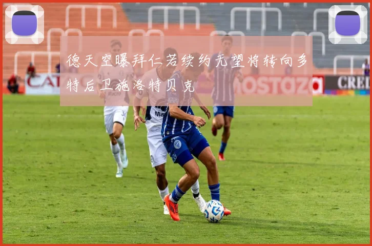 德天空曝拜仁若续约无望将转向多特后卫施洛特贝克
