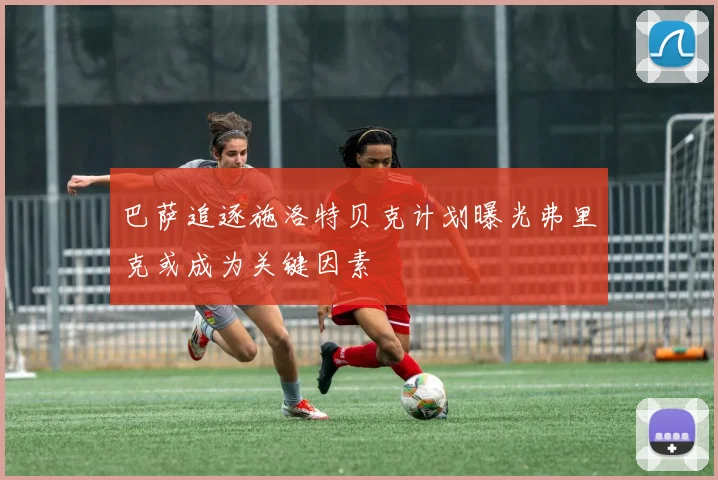 巴萨追逐施洛特贝克计划曝光弗里克或成为关键因素