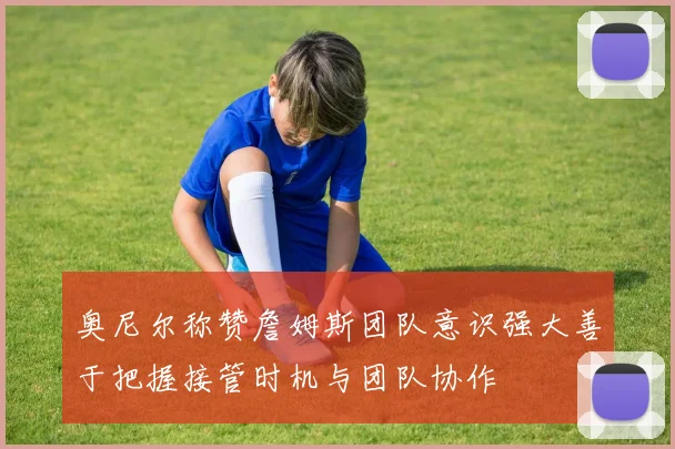 奥尼尔称赞詹姆斯团队意识强大善于把握接管时机与团队协作