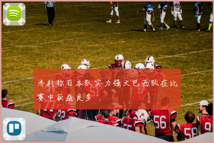 济科称日本队实力强大巴西队在比赛中获益良多