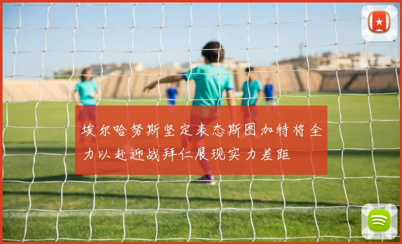 埃尔哈努斯坚定表态斯图加特将全力以赴迎战拜仁展现实力差距