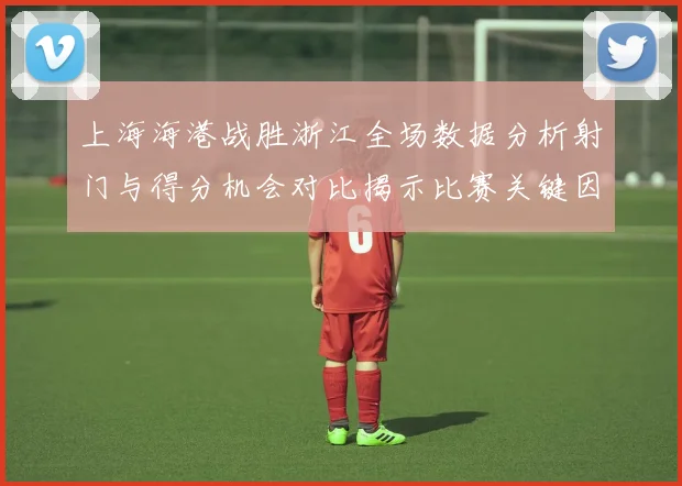 上海海港战胜浙江全场数据分析射门与得分机会对比揭示比赛关键因素