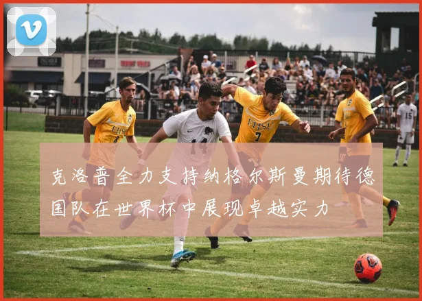 克洛普全力支持纳格尔斯曼期待德国队在世界杯中展现卓越实力