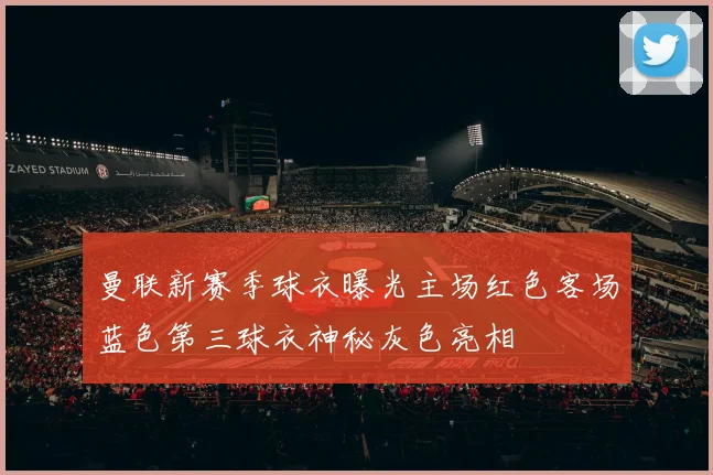 曼联新赛季球衣曝光主场红色客场蓝色第三球衣神秘灰色亮相