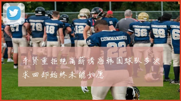 李贤重拒绝高薪诱惑韩国球队多次求回却始终未能如愿