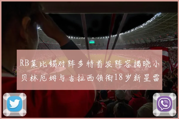 RB莱比锡对阵多特首发阵容揭晓小贝林厄姆与吉拉西领衔18岁新星雷吉亚尼出战