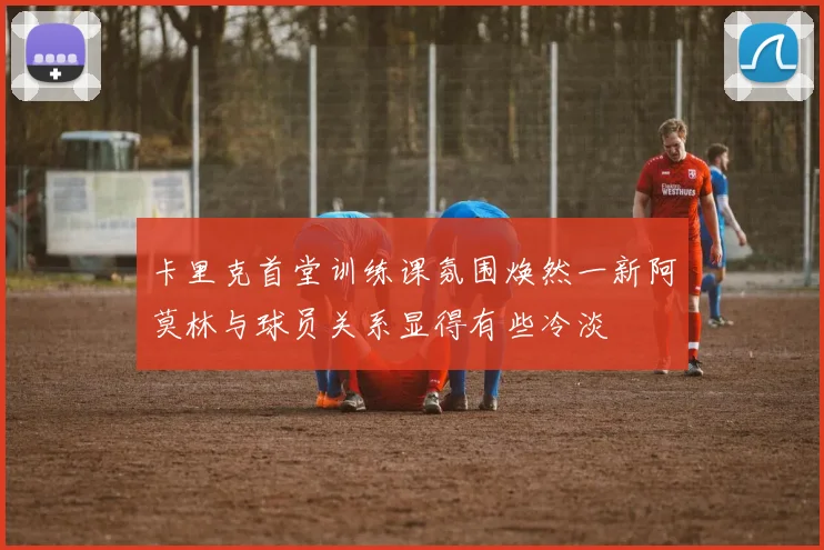 卡里克首堂训练课氛围焕然一新阿莫林与球员关系显得有些冷淡