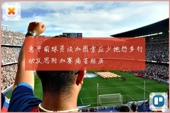 意甲前球员谈加图索应少抱怨多行动反思附加赛痛苦经历