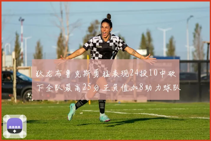 狄龙布鲁克斯勇猛表现24投10中砍下全队最高25分正负值加8助力球队胜利